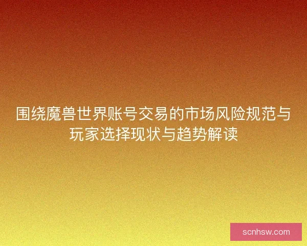 围绕魔兽世界账号交易的市场风险规范与玩家选择现状与趋势解读