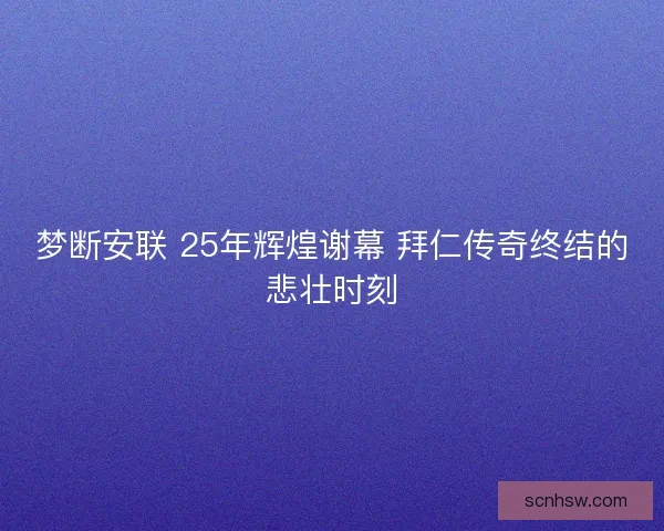梦断安联 25年辉煌谢幕 拜仁传奇终结的悲壮时刻