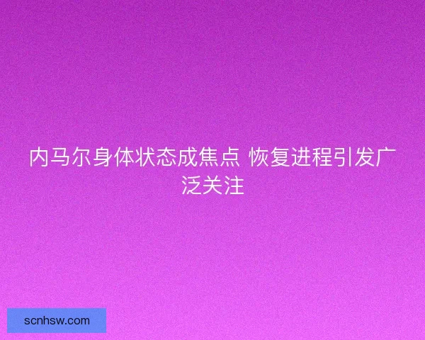 内马尔身体状态成焦点 恢复进程引发广泛关注