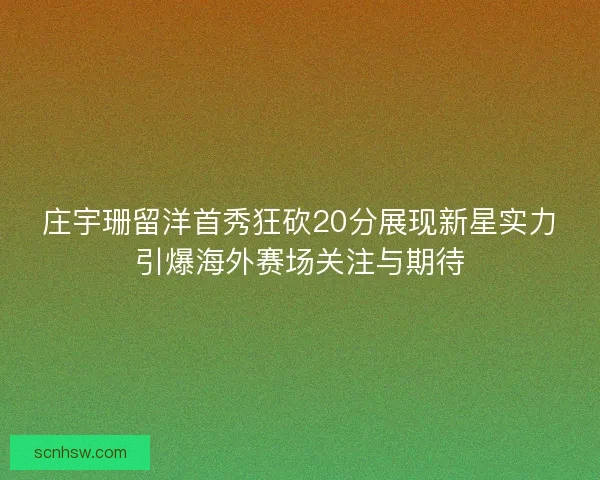 庄宇珊留洋首秀狂砍20分展现新星实力引爆海外赛场关注与期待