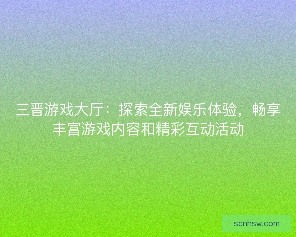 三晋游戏大厅：探索全新娱乐体验，畅享丰富游戏内容和精彩互动活动