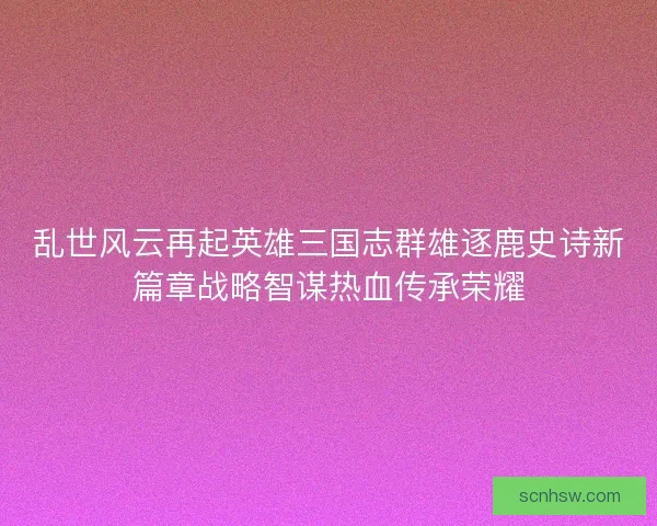 乱世风云再起英雄三国志群雄逐鹿史诗新篇章战略智谋热血传承荣耀