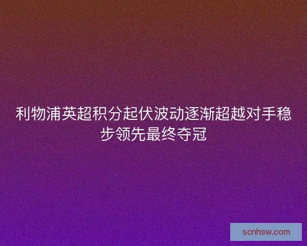 利物浦英超积分起伏波动逐渐超越对手稳步领先最终夺冠