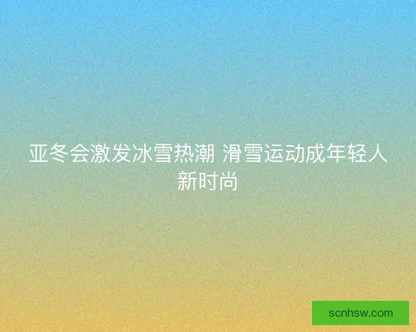 亚冬会激发冰雪热潮 滑雪运动成年轻人新时尚