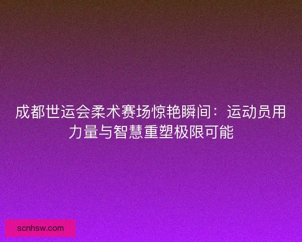 成都世运会柔术赛场惊艳瞬间:运动员用力量与智慧重塑极限可能 成都世运会柔术赛场惊艳瞬间:运动员用力量与智慧重塑极限可能
