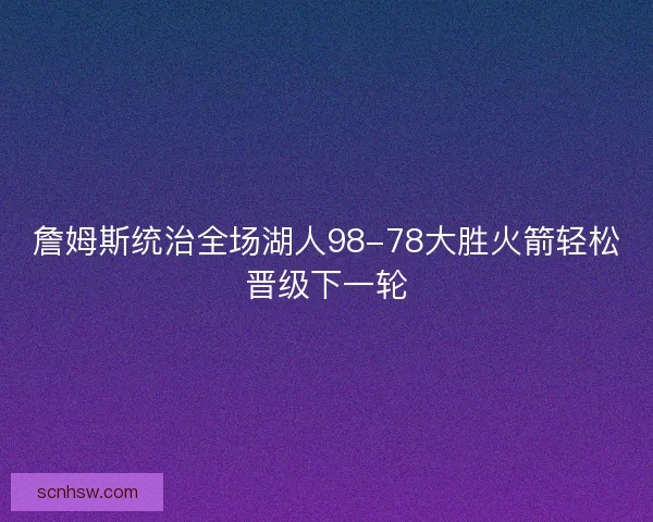 詹姆斯统治全场湖人98-78大胜火箭轻松晋级下一轮 詹姆斯统治全场湖人98-78大胜火箭轻松晋级下一轮