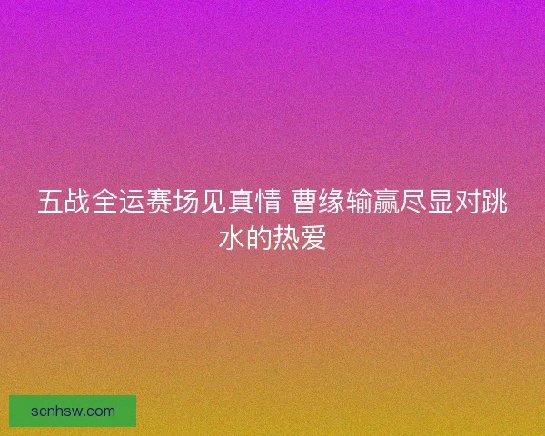五战全运赛场见真情 曹缘输赢尽显对跳水的热爱