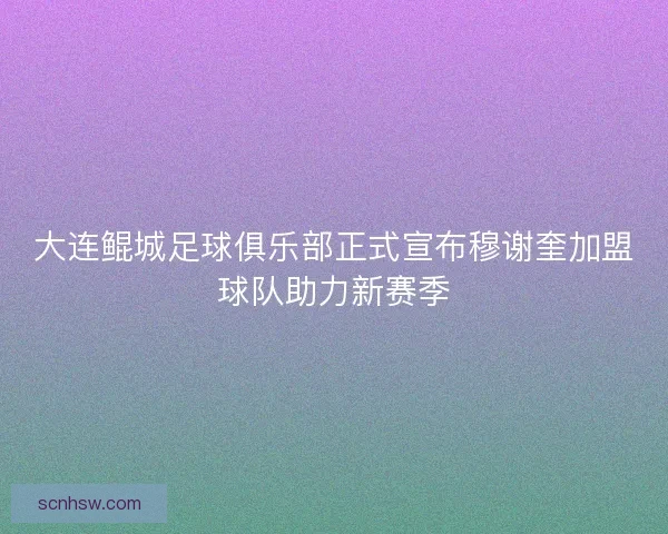 大连鲲城足球俱乐部正式宣布穆谢奎加盟球队助力新赛季 大连鲲城足球俱乐部正式宣布穆谢奎加盟球队助力新赛季